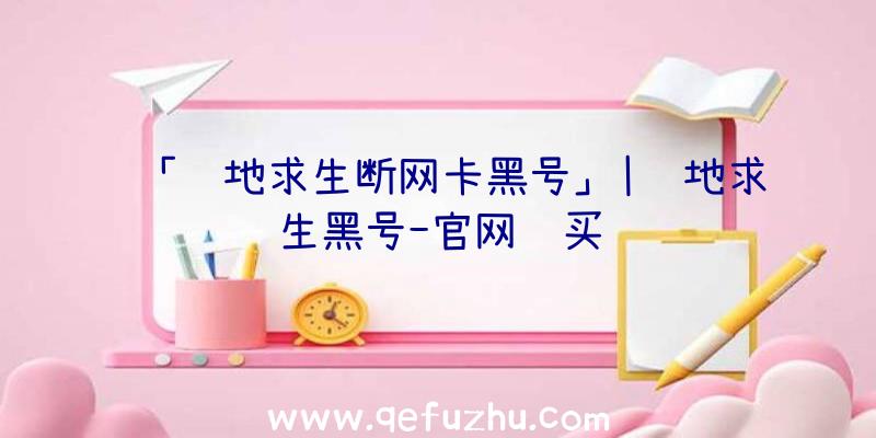 「绝地求生断网卡黑号」|绝地求生黑号-官网购买